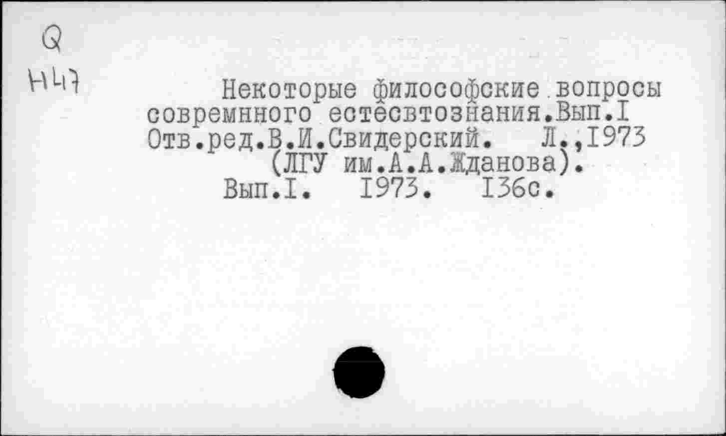 ﻿3
Некоторые философские вопросы совремнного естёсвтознания.Вып.1 Отв.ред.В.И.Свидерский. Л.,1973 (ЛГУ им.А.А.Жданова).
Вып.1. 1973.	136с.